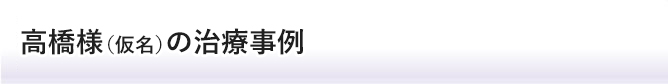 高橋様の治療事例