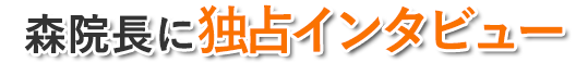 森院長に独占インタビュー