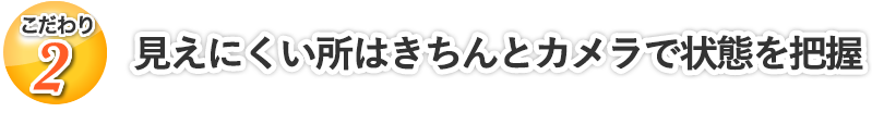 見えにくい所はきちんとカメラで状態を把握